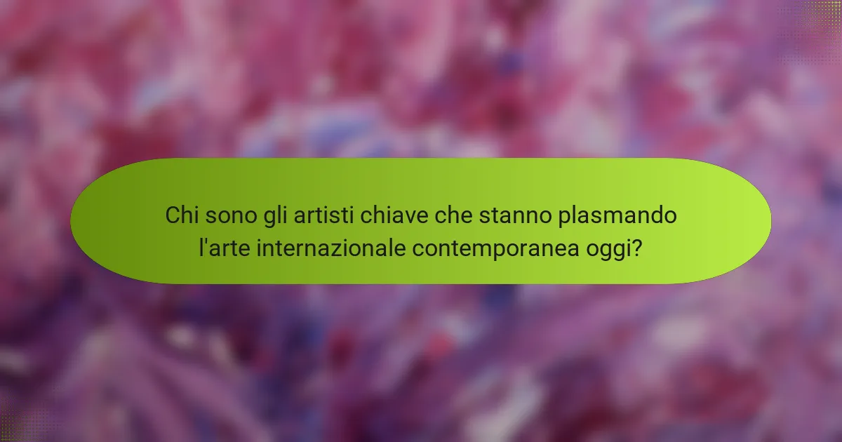 Chi sono gli artisti chiave che stanno plasmando l'arte internazionale contemporanea oggi?