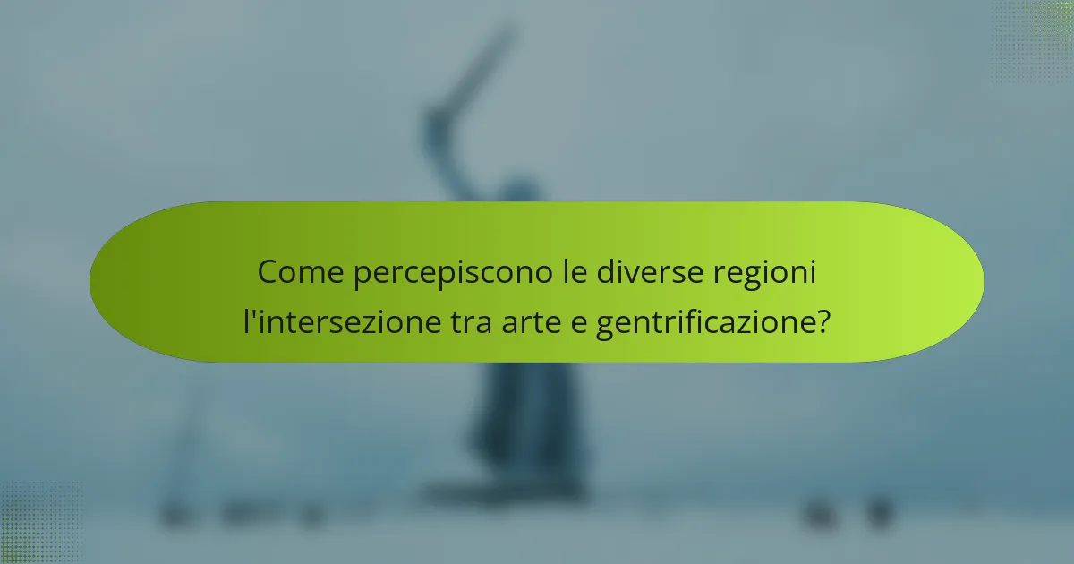 Come percepiscono le diverse regioni l'intersezione tra arte e gentrificazione?