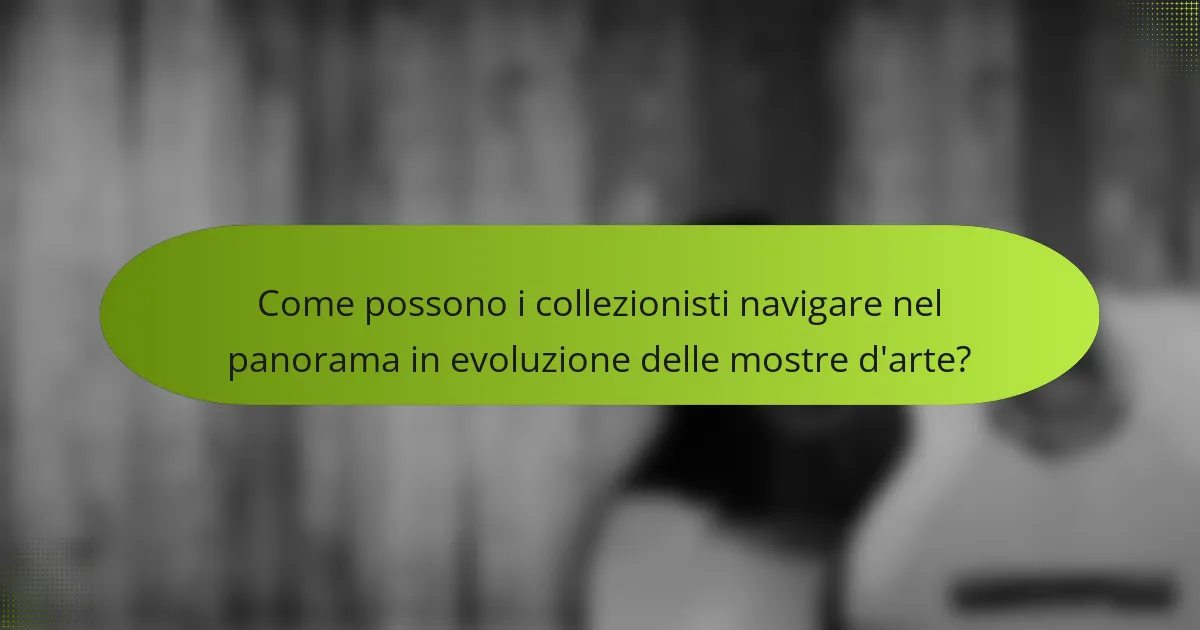 Come possono i collezionisti navigare nel panorama in evoluzione delle mostre d'arte?