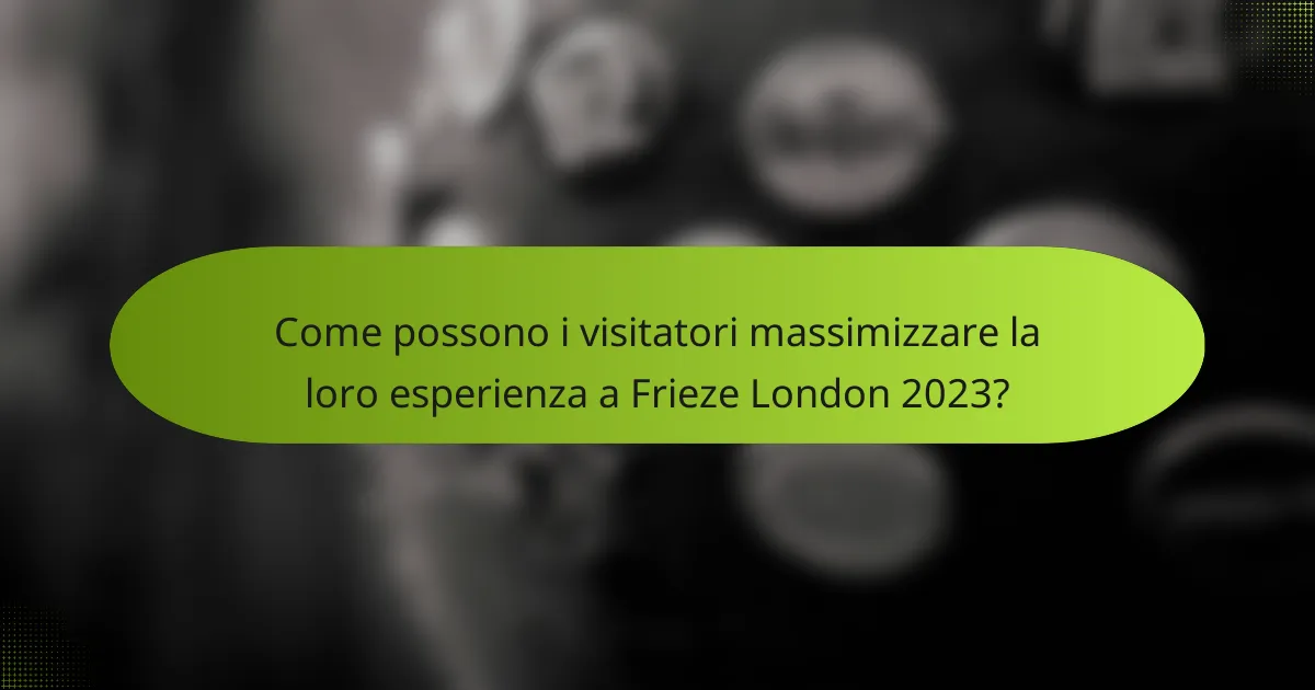 Come possono i visitatori massimizzare la loro esperienza a Frieze London 2023?