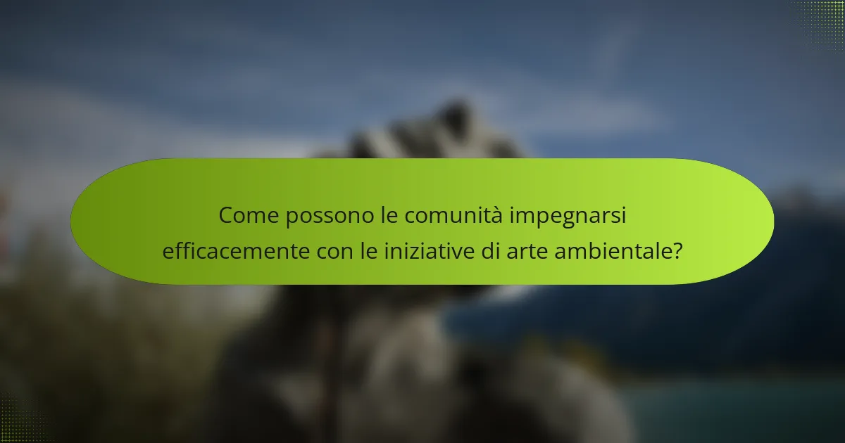 Come possono le comunità impegnarsi efficacemente con le iniziative di arte ambientale?