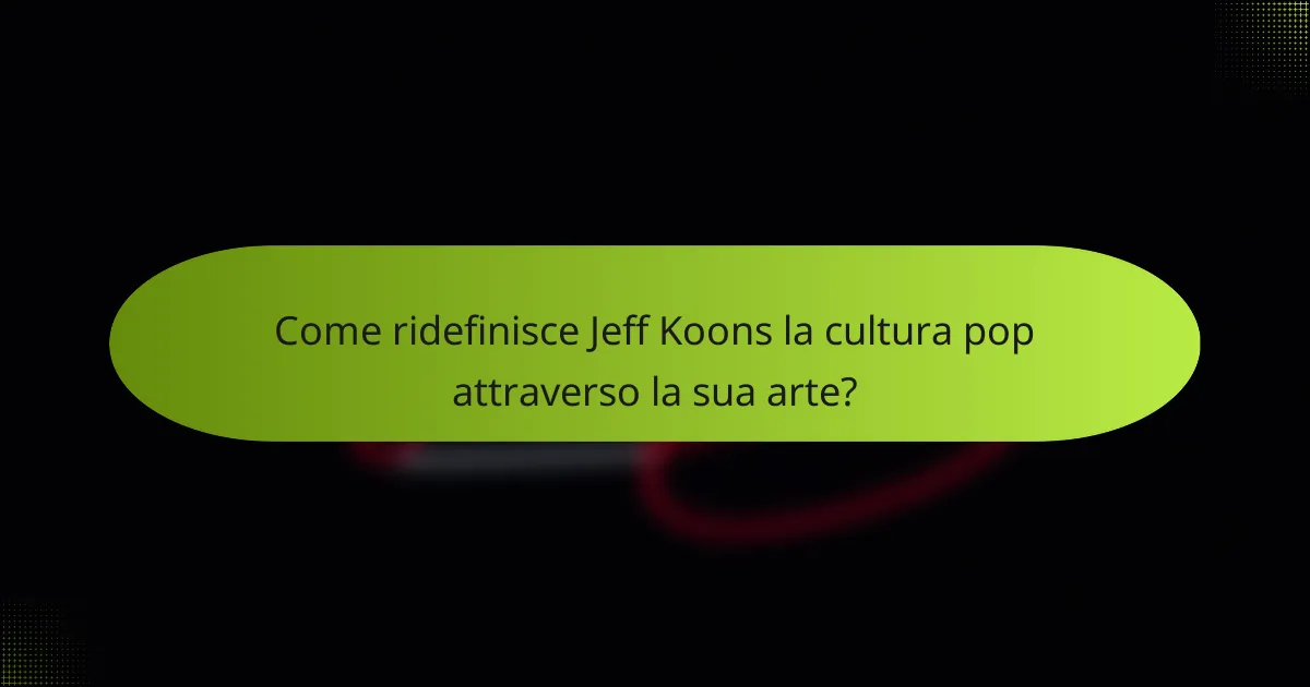Come ridefinisce Jeff Koons la cultura pop attraverso la sua arte?
