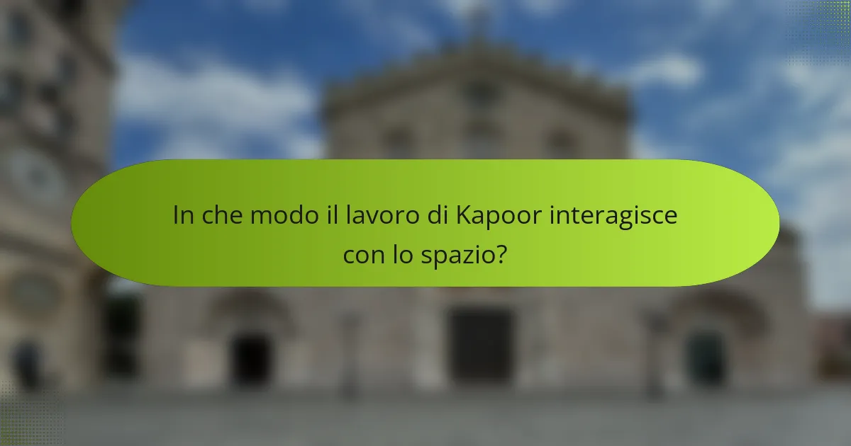 In che modo il lavoro di Kapoor interagisce con lo spazio?