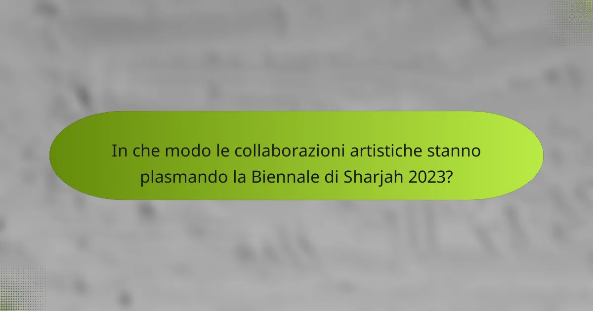 In che modo le collaborazioni artistiche stanno plasmando la Biennale di Sharjah 2023?