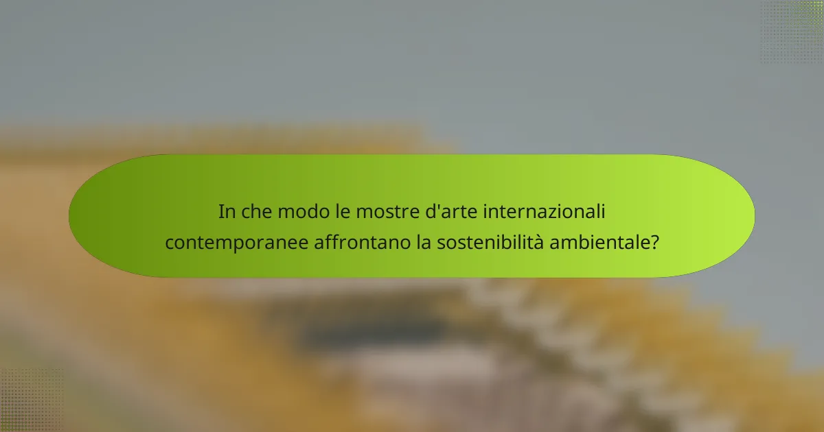 In che modo le mostre d'arte internazionali contemporanee affrontano la sostenibilità ambientale?