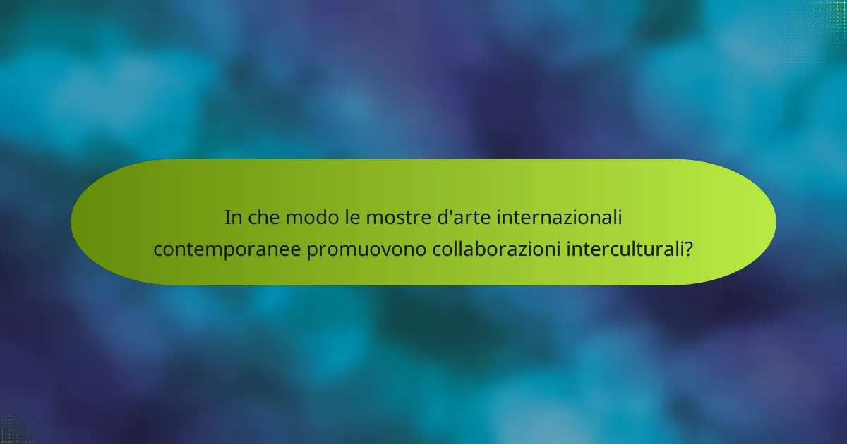 In che modo le mostre d'arte internazionali contemporanee promuovono collaborazioni interculturali?