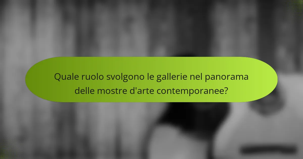 Quale ruolo svolgono le gallerie nel panorama delle mostre d'arte contemporanee?