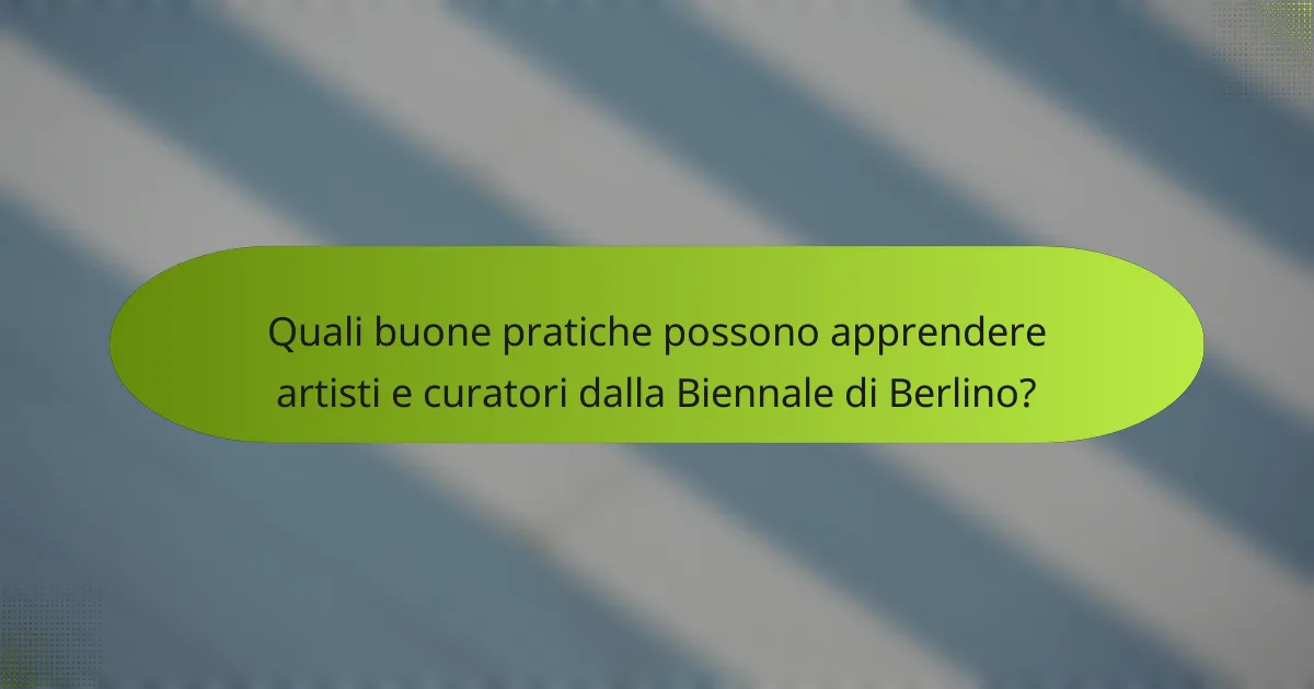 Quali buone pratiche possono apprendere artisti e curatori dalla Biennale di Berlino?