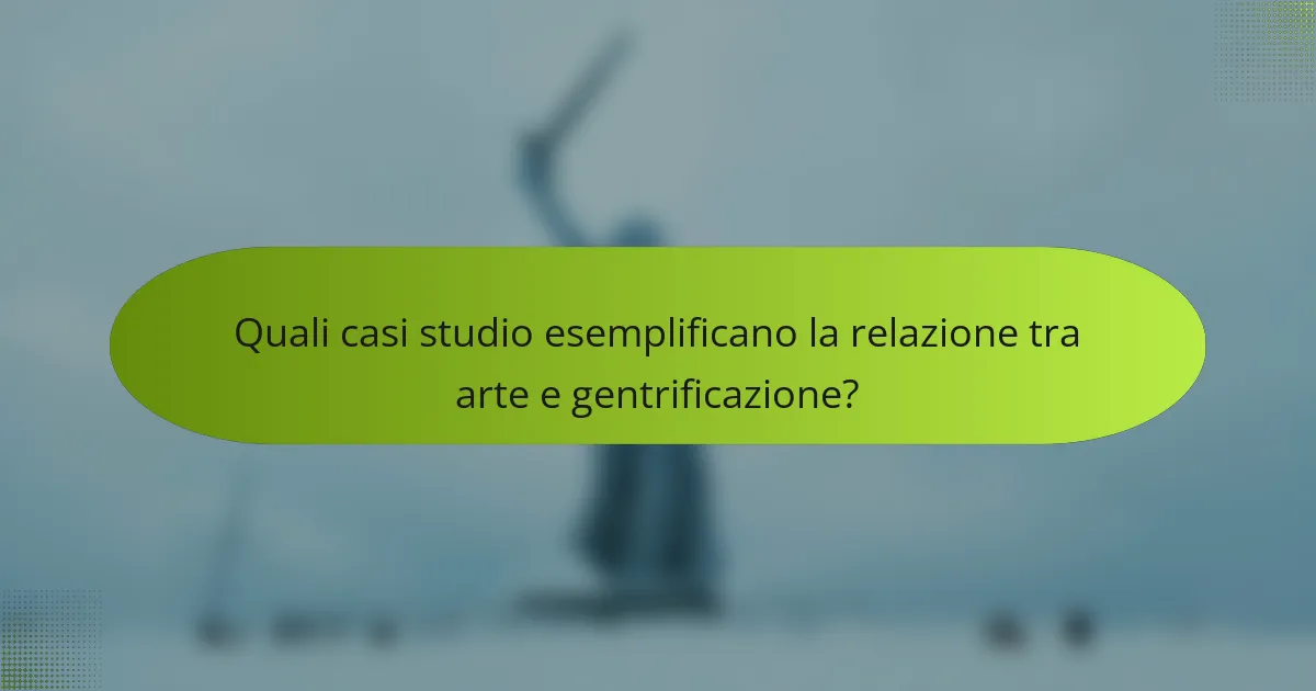 Quali casi studio esemplificano la relazione tra arte e gentrificazione?