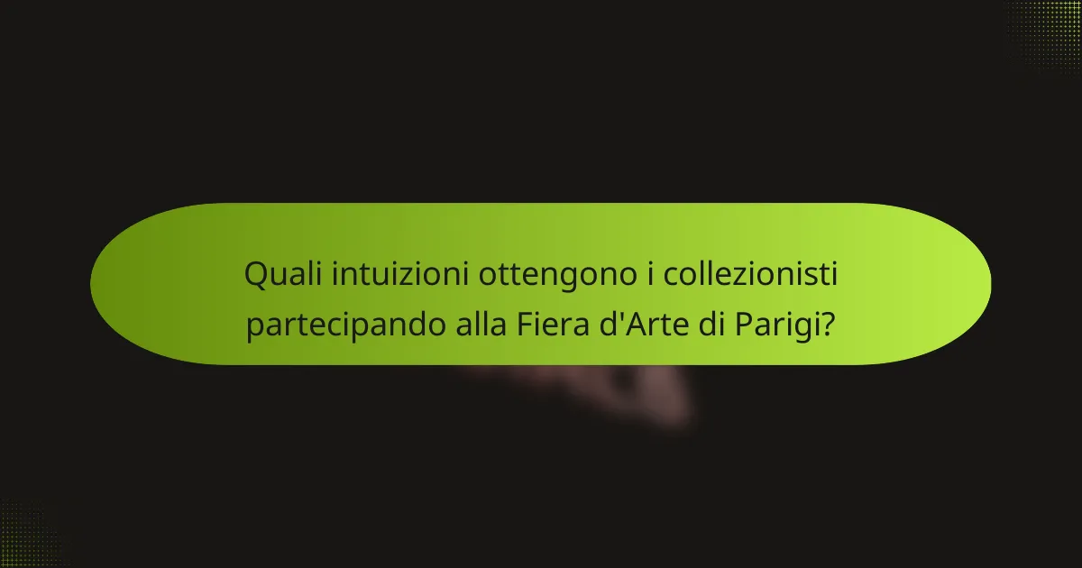 Quali intuizioni ottengono i collezionisti partecipando alla Fiera d'Arte di Parigi?