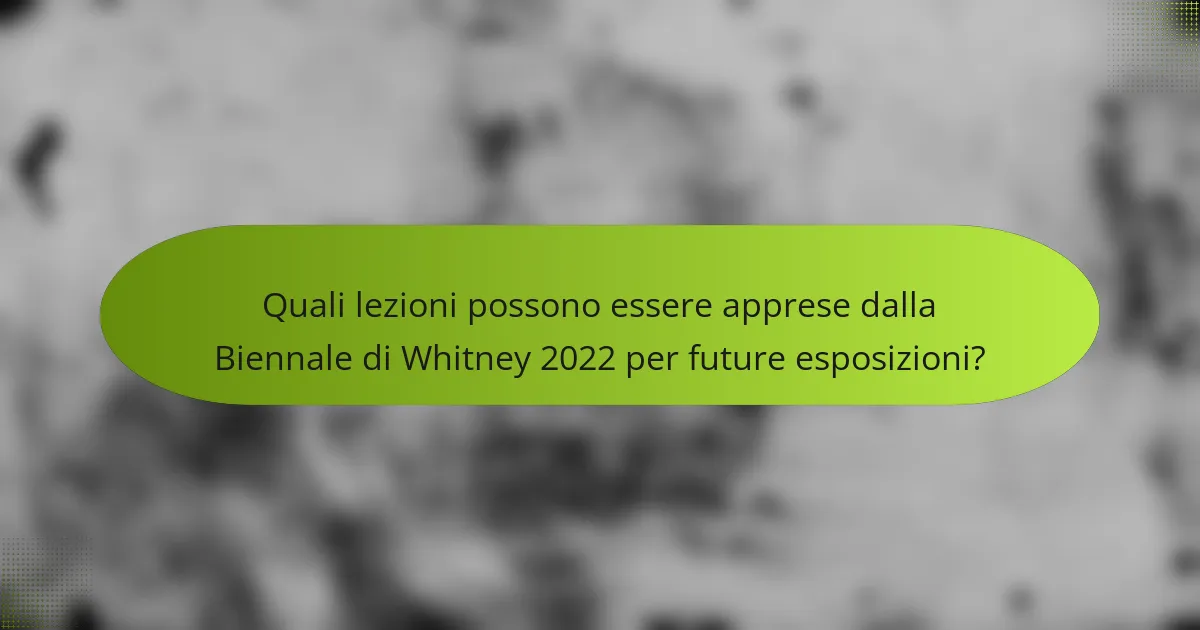 Quali lezioni possono essere apprese dalla Biennale di Whitney 2022 per future esposizioni?