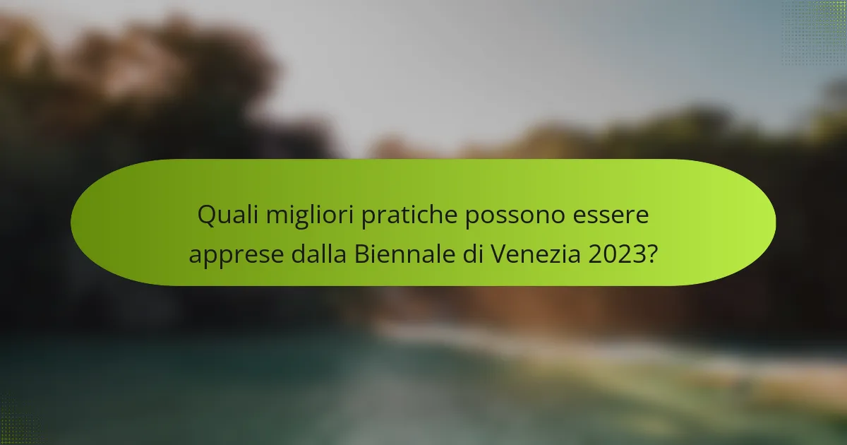 Quali migliori pratiche possono essere apprese dalla Biennale di Venezia 2023?
