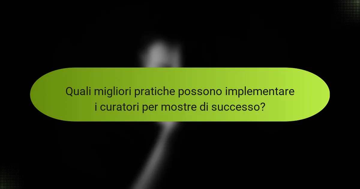 Quali migliori pratiche possono implementare i curatori per mostre di successo?