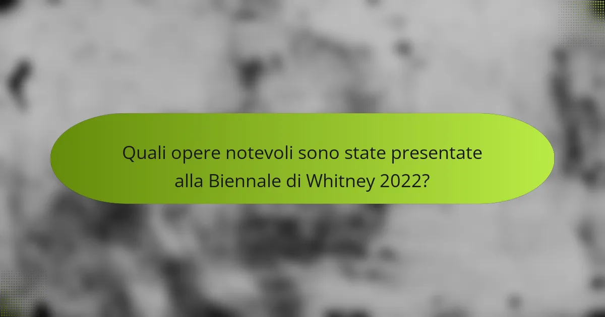 Quali opere notevoli sono state presentate alla Biennale di Whitney 2022?