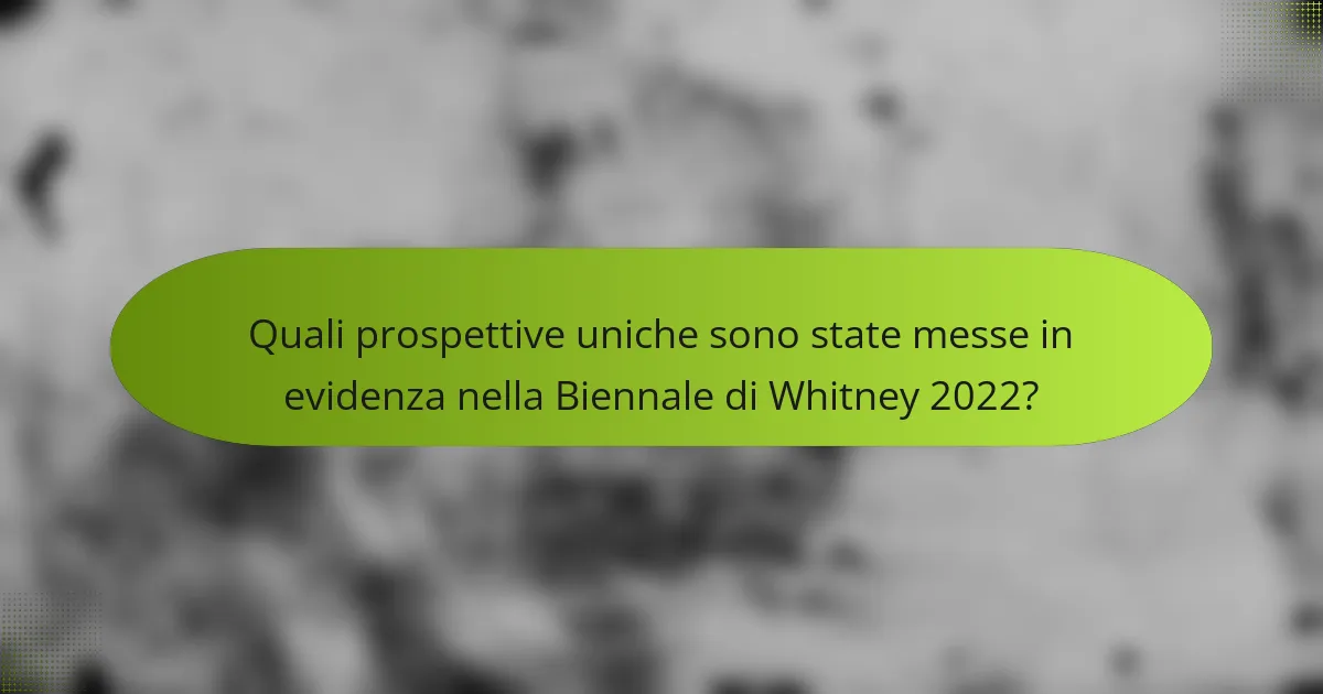 Quali prospettive uniche sono state messe in evidenza nella Biennale di Whitney 2022?