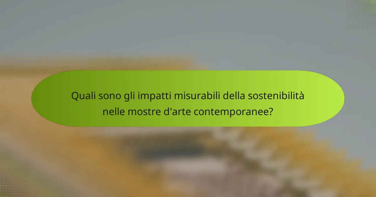 Quali sono gli impatti misurabili della sostenibilità nelle mostre d'arte contemporanee?