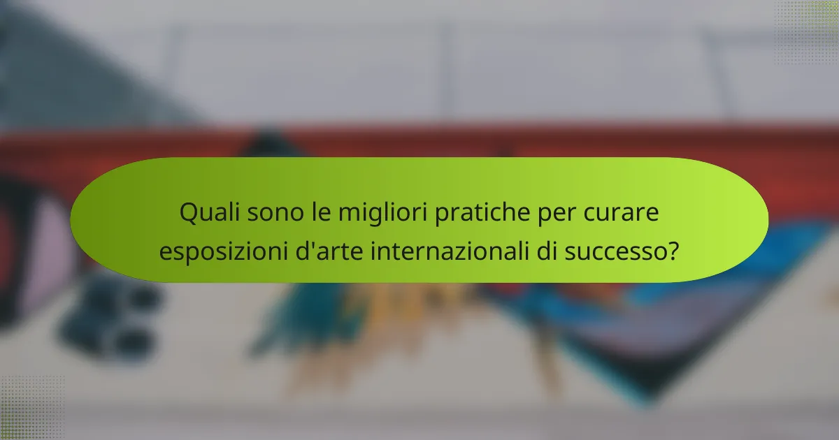 Quali sono le migliori pratiche per curare esposizioni d'arte internazionali di successo?