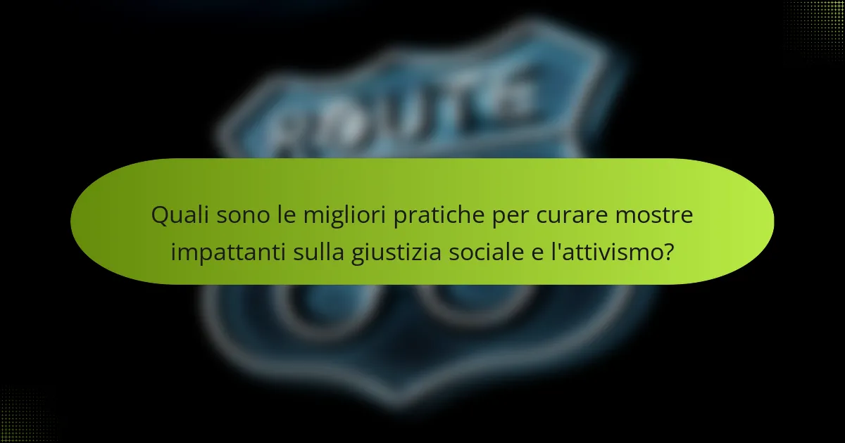 Quali sono le migliori pratiche per curare mostre impattanti sulla giustizia sociale e l'attivismo?