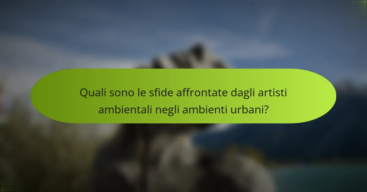 Quali sono le sfide affrontate dagli artisti ambientali negli ambienti urbani?