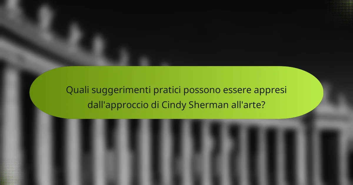 Quali suggerimenti pratici possono essere appresi dall'approccio di Cindy Sherman all'arte?
