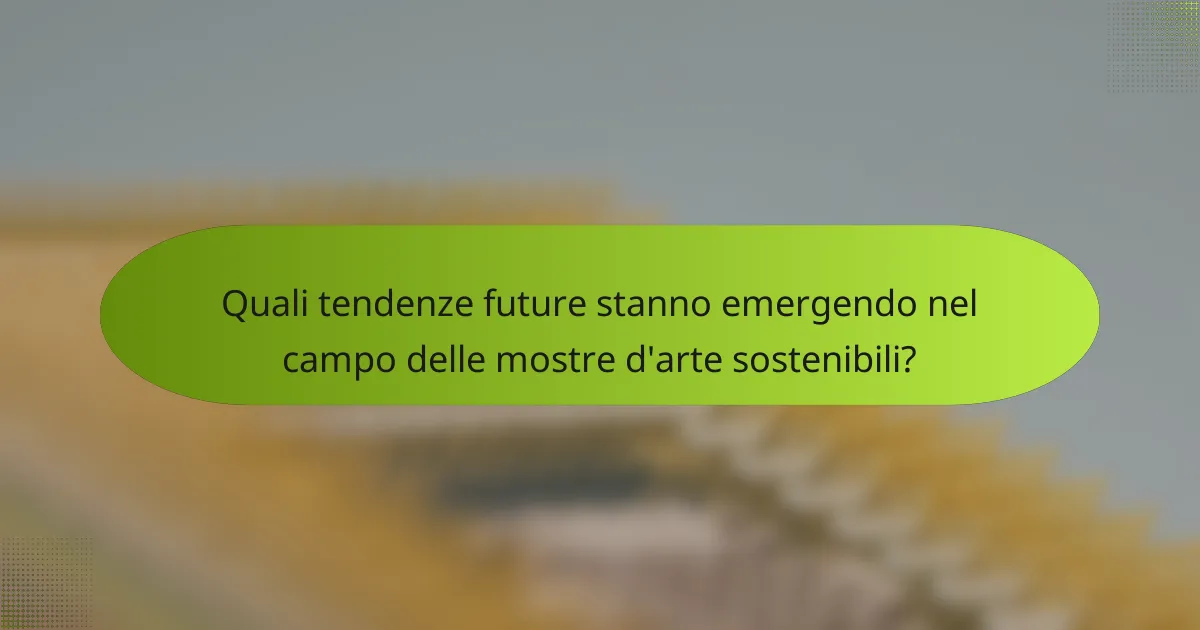 Quali tendenze future stanno emergendo nel campo delle mostre d'arte sostenibili?